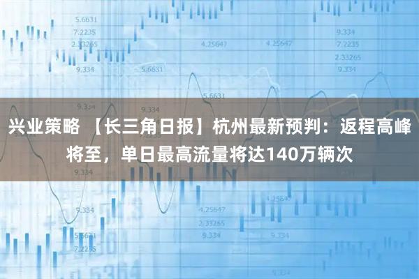 兴业策略 【长三角日报】杭州最新预判：返程高峰将至，单日最高流量将达140万辆次