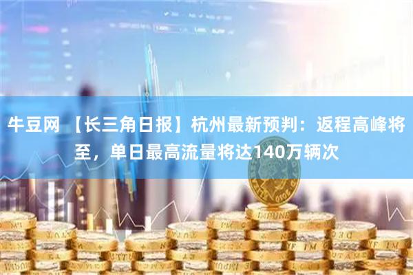 牛豆网 【长三角日报】杭州最新预判：返程高峰将至，单日最高流量将达140万辆次