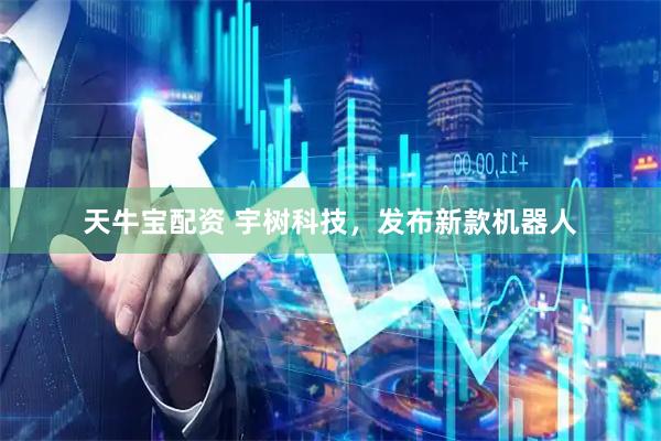 天牛宝配资 宇树科技，发布新款机器人