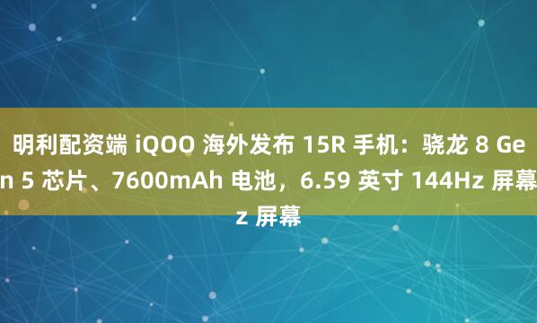 明利配资端 iQOO 海外发布 15R 手机：骁龙 8 Gen 5 芯片、7600mAh 电池，6.59 英寸 144Hz 屏幕