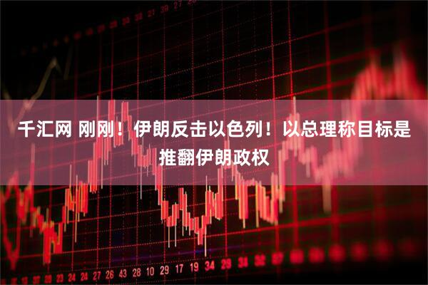千汇网 刚刚！伊朗反击以色列！以总理称目标是推翻伊朗政权