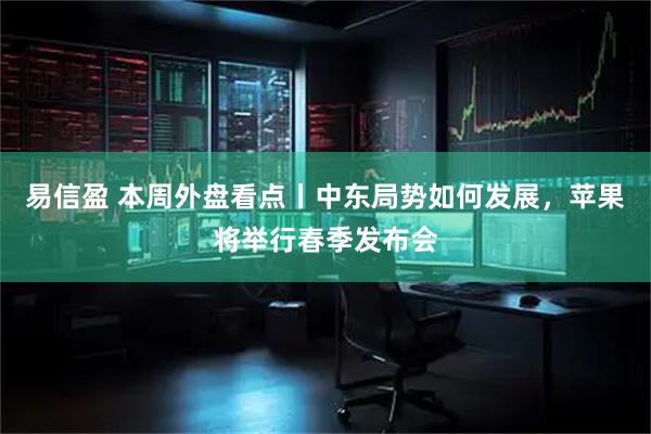 易信盈 本周外盘看点丨中东局势如何发展，苹果将举行春季发布会
