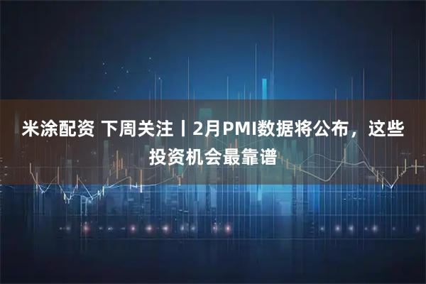 米涂配资 下周关注丨2月PMI数据将公布，这些投资机会最靠谱