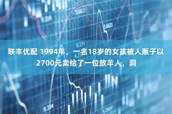 联丰优配 1994年,一名18岁的女孩被人贩子以2700元卖给了一位放羊人,洞