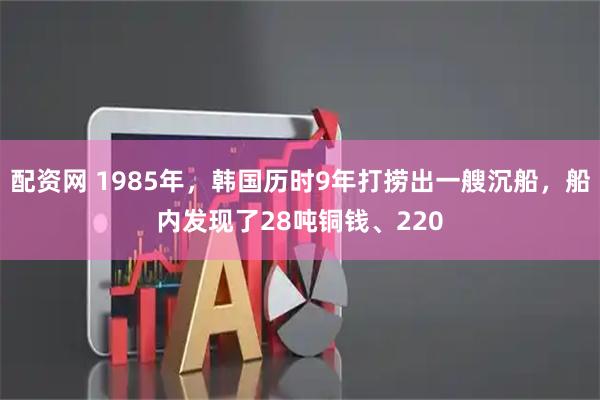 配资网 1985年，韩国历时9年打捞出一艘沉船，船内发现了28吨铜钱、220