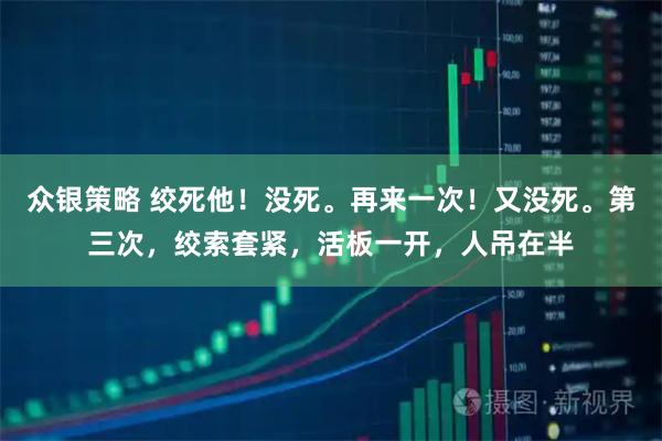 众银策略 绞死他！没死。再来一次！又没死。第三次，绞索套紧，活板一开，人吊在半