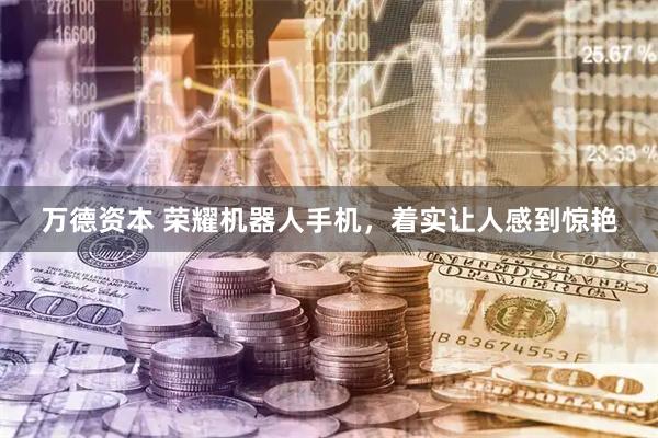 万德资本 荣耀机器人手机，着实让人感到惊艳