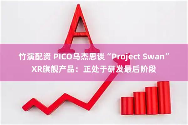 竹演配资 PICO马杰思谈“Project Swan”XR旗舰产品：正处于研发最后阶段