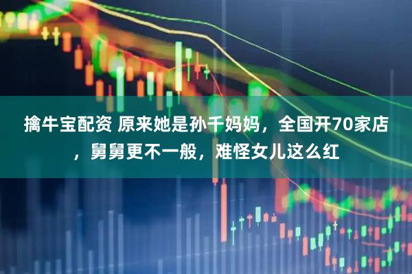擒牛宝配资 原来她是孙千妈妈，全国开70家店，舅舅更不一般，难怪女儿这么红
