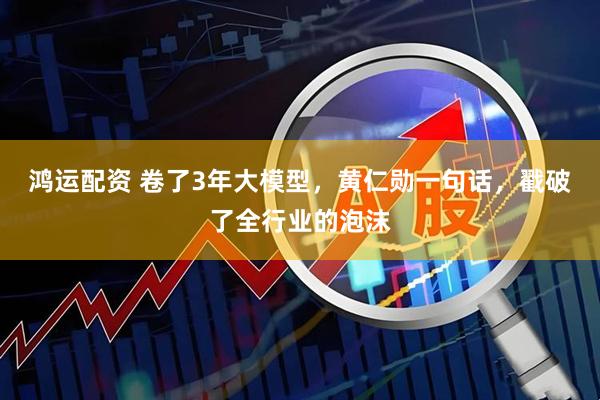 鸿运配资 卷了3年大模型，黄仁勋一句话，戳破了全行业的泡沫