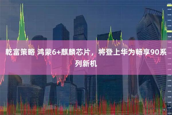 乾富策略 鸿蒙6+麒麟芯片,将登上华为畅享90系列新机