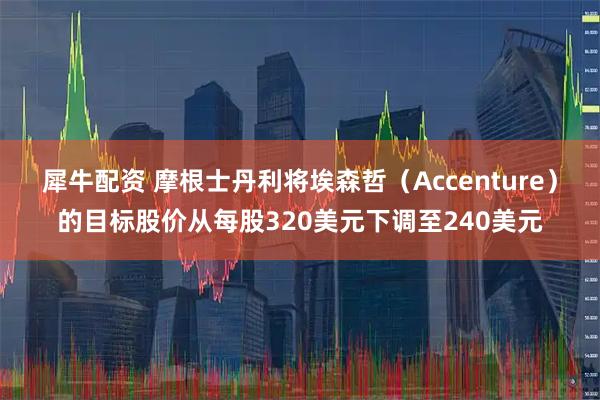 犀牛配资 摩根士丹利将埃森哲（Accenture）的目标股价从每股320美元下调至240美元