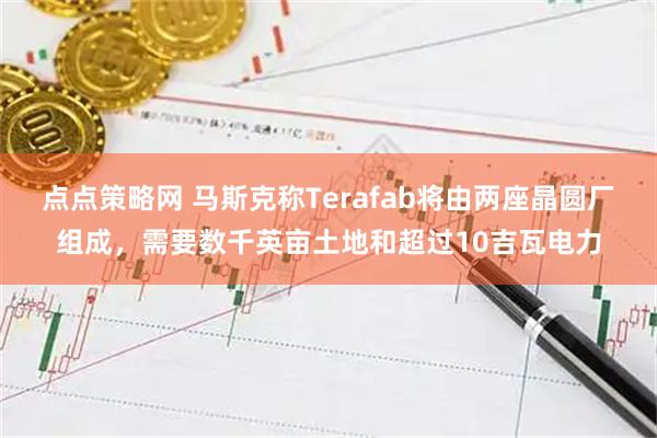 点点策略网 马斯克称Terafab将由两座晶圆厂组成,需要数千英亩土地和超过10吉瓦电力