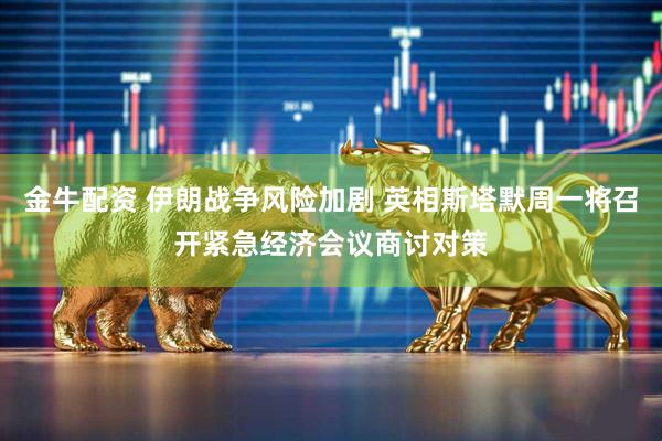 金牛配资 伊朗战争风险加剧 英相斯塔默周一将召开紧急经济会议商讨对策
