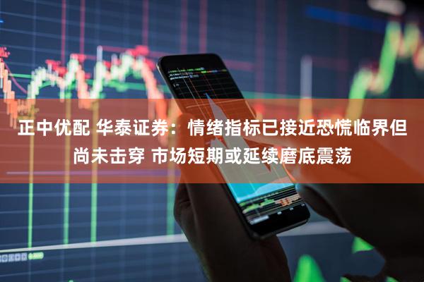 正中优配 华泰证券：情绪指标已接近恐慌临界但尚未击穿 市场短期或延续磨底震荡