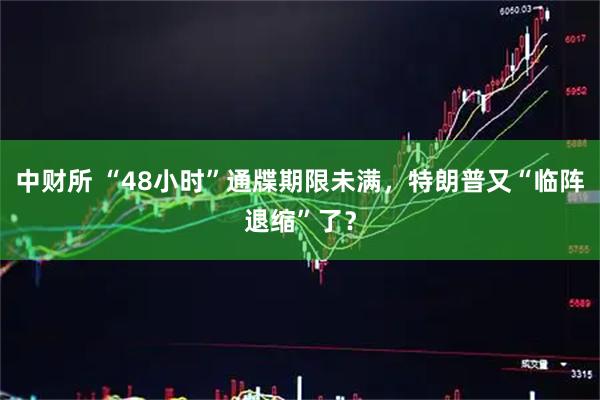 中财所 “48小时”通牒期限未满，特朗普又“临阵退缩”了？