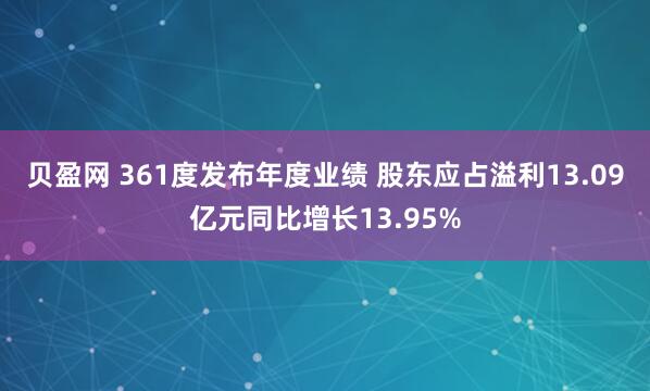 贝盈网 361度发布年度业绩 股东应占溢利13.09亿元同比增长13.95%