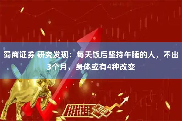 蜀商证券 研究发现：每天饭后坚持午睡的人，不出3个月，身体或有4种改变