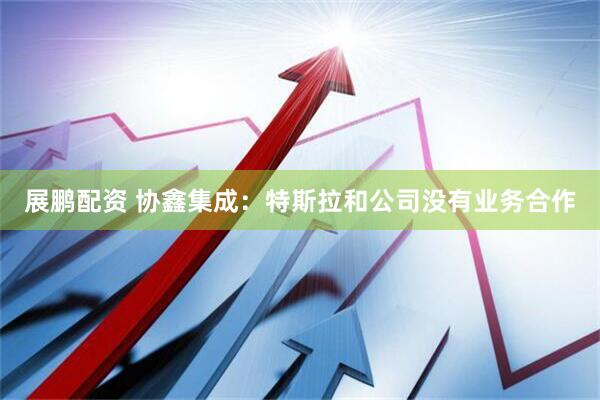 展鹏配资 协鑫集成：特斯拉和公司没有业务合作