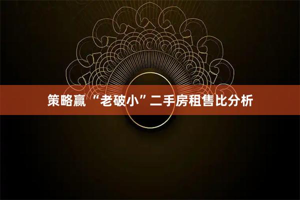 策略赢 “老破小”二手房租售比分析