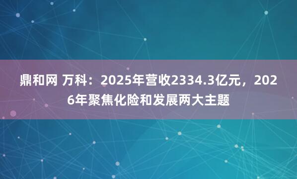 鼎和网 万科：2025年营收2334.3亿元，2026年聚焦化险和发展两大主题