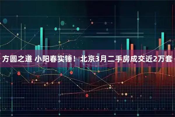 方圆之道 小阳春实锤！北京3月二手房成交近2万套