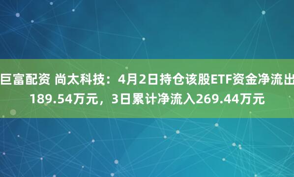 巨富配资 尚太科技：4月2日持仓该股ETF资金净流出189.54万元，3日累计净流入269.44万元