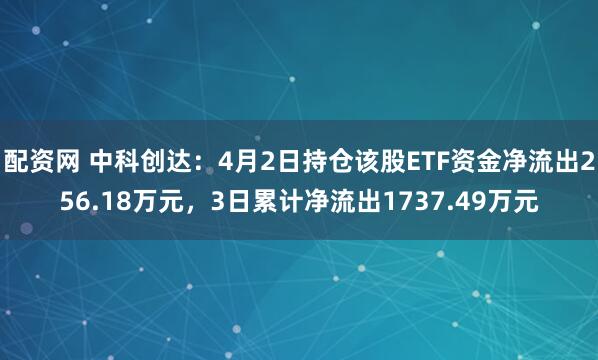 配资网 中科创达：4月2日持仓该股ETF资金净流出256.18万元，3日累计净流出1737.49万元