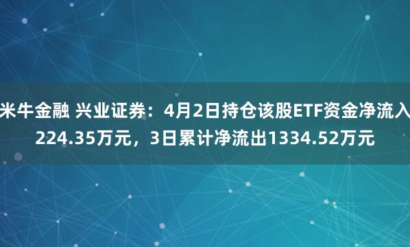 米牛金融 兴业证券：4月2日持仓该股ETF资金净流入224.35万元，3日累计净流出1334.52万元