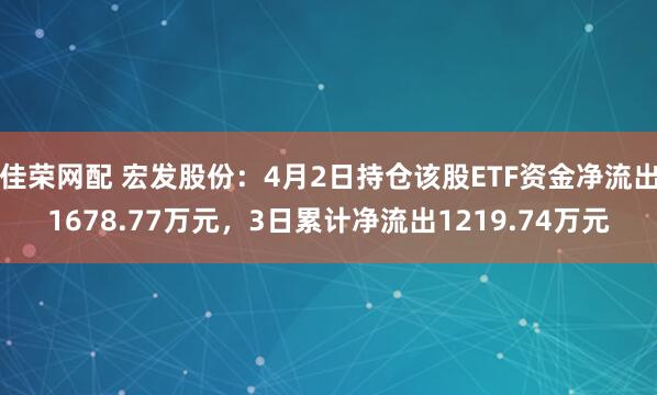 佳荣网配 宏发股份：4月2日持仓该股ETF资金净流出1678.77万元，3日累计净流出1219.74万元