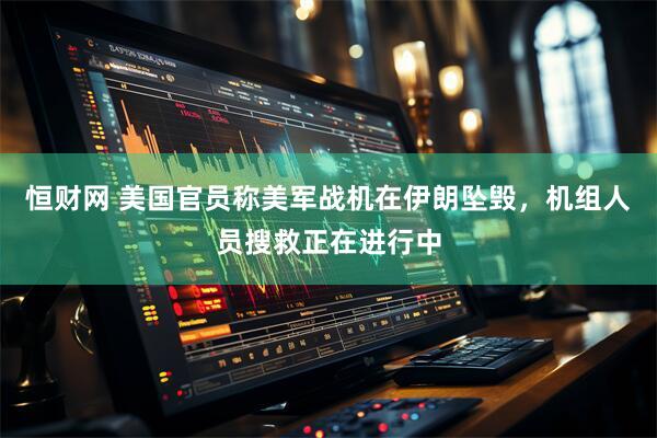 恒财网 美国官员称美军战机在伊朗坠毁，机组人员搜救正在进行中