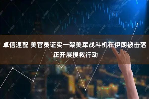 卓信速配 美官员证实一架美军战斗机在伊朗被击落 正开展搜救行动