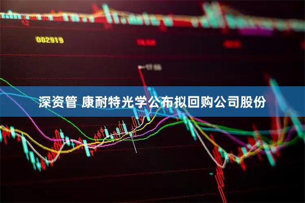 深资管 康耐特光学公布拟回购公司股份