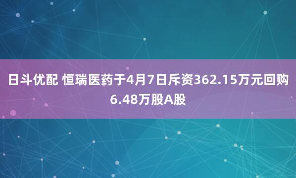 日斗优配 恒瑞医药于4月7日斥资362.15万元回购6.48万股A股