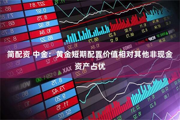 简配资 中金：黄金短期配置价值相对其他非现金资产占优