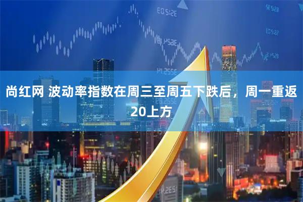 尚红网 波动率指数在周三至周五下跌后，周一重返20上方