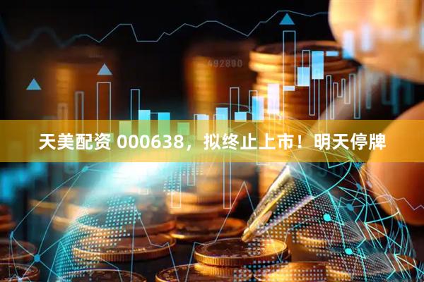 天美配资 000638，拟终止上市！明天停牌