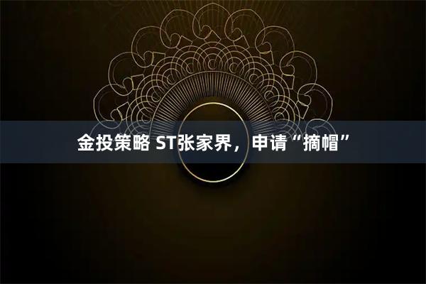 金投策略 ST张家界，申请“摘帽”