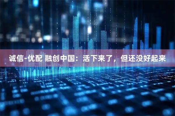 诚信-优配 融创中国：活下来了，但还没好起来