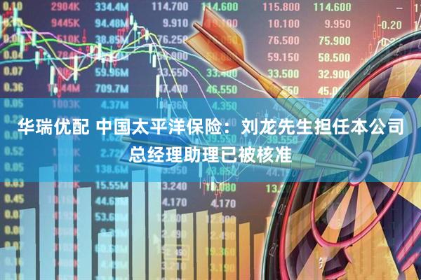 华瑞优配 中国太平洋保险：刘龙先生担任本公司总经理助理已被核准