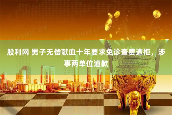 股利网 男子无偿献血十年要求免诊查费遭拒，涉事两单位道歉