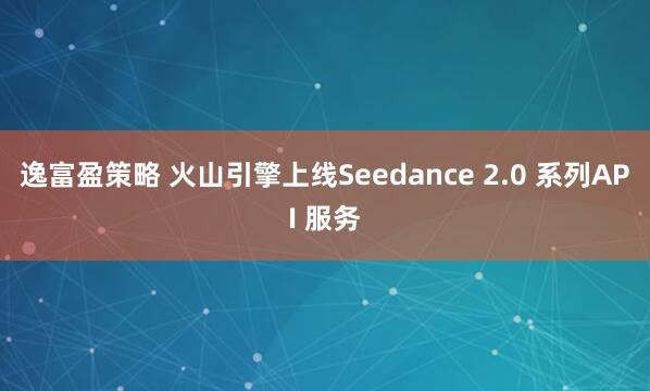 逸富盈策略 火山引擎上线Seedance 2.0 系列API 服务
