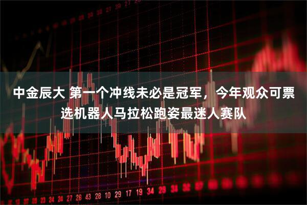 中金辰大 第一个冲线未必是冠军，今年观众可票选机器人马拉松跑姿最迷人赛队