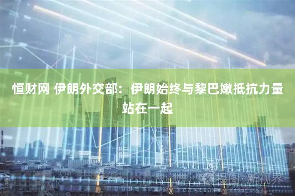 恒财网 伊朗外交部：伊朗始终与黎巴嫩抵抗力量站在一起