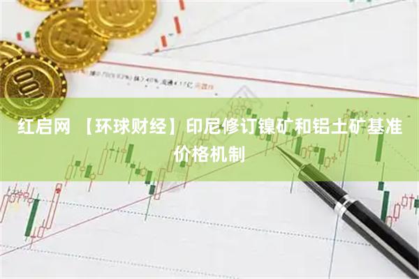 红启网 【环球财经】印尼修订镍矿和铝土矿基准价格机制