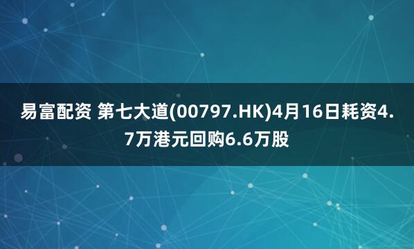 易富配资 第七大道(00797.HK)4月16日耗资4.7万港元回购6.6万股