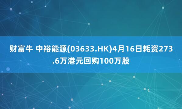 财富牛 中裕能源(03633.HK)4月16日耗资273.6万港元回购100万股