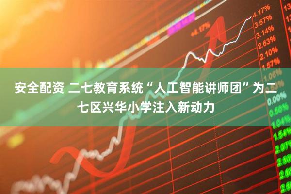 安全配资 二七教育系统“人工智能讲师团”为二七区兴华小学注入新动力