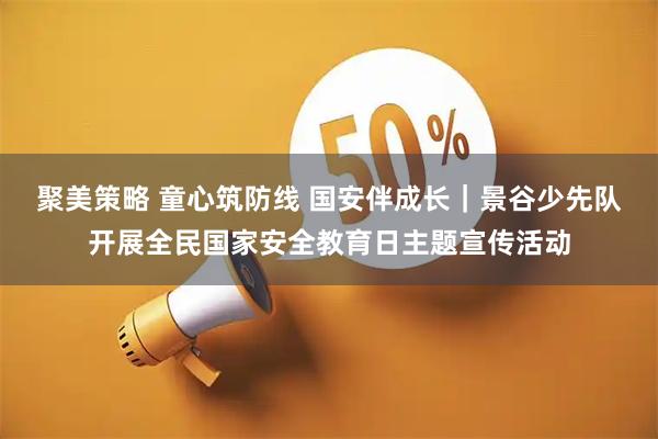聚美策略 童心筑防线 国安伴成长｜景谷少先队开展全民国家安全教育日主题宣传活动