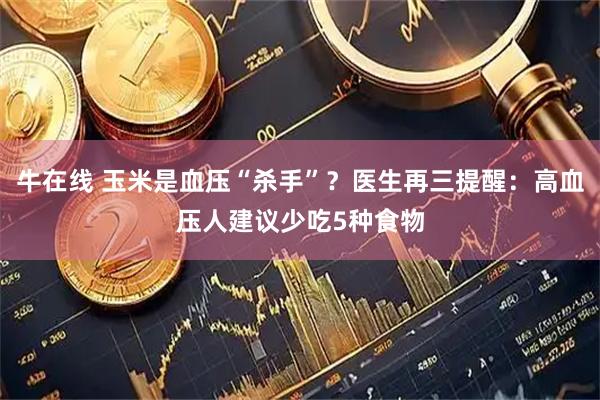 牛在线 玉米是血压“杀手”?医生再三提醒:高血压人建议少吃5种食物